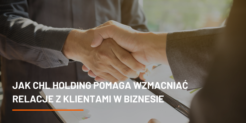 Jak CHL HOLDING Pomaga Wzmacniać Relacje z Klientami w Biznesie