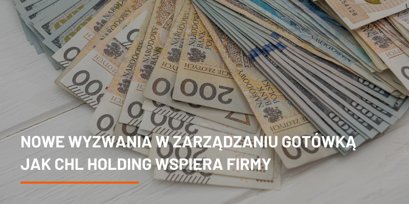 Nowe Wyzwania w Zarządzaniu Gotówką – Jak CHL HOLDING Wspiera Firmy w Dynamicznie Zmieniającym Się Środowisku Biznesowym