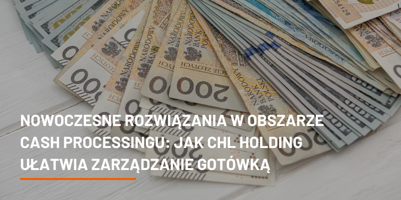 Nowoczesne Rozwiązania w Obszarze Cash Processingu: Jak CHL HOLDING Ułatwia Zarządzanie Gotówką